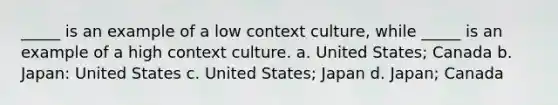 _____ is an example of a low context culture, while _____ is an example of a high context culture. a. United States; Canada b. Japan: United States c. United States; Japan d. Japan; Canada