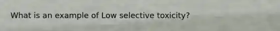 What is an example of Low selective toxicity?