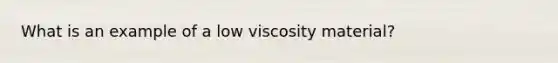 What is an example of a low viscosity material?