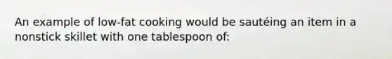 An example of low-fat cooking would be sautéing an item in a nonstick skillet with one tablespoon of: