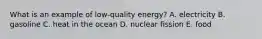 What is an example of low-quality energy? A. electricity B. gasoline C. heat in the ocean D. nuclear fission E. food