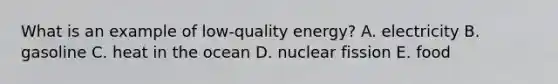 What is an example of low-quality energy? A. electricity B. gasoline C. heat in the ocean D. nuclear fission E. food