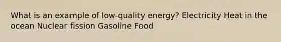 What is an example of low-quality energy? Electricity Heat in the ocean Nuclear fission Gasoline Food