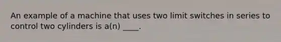 An example of a machine that uses two limit switches in series to control two cylinders is a(n) ____.