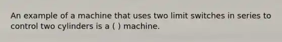 An example of a machine that uses two limit switches in series to control two cylinders is a ( ) machine.