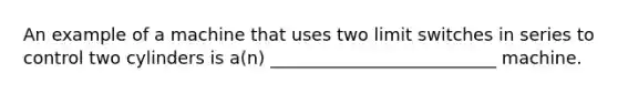 An example of a machine that uses two limit switches in series to control two cylinders is a(n) __________________________ machine.