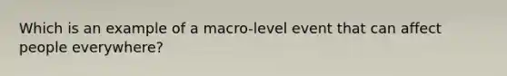 Which is an example of a macro-level event that can affect people everywhere?