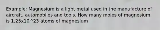 Example: Magnesium is a light metal used in the manufacture of aircraft, automobiles and tools. How many moles of magnesium is 1.25x10^23 atoms of magnesium