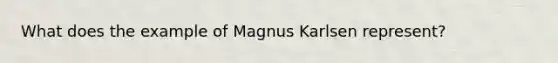 What does the example of Magnus Karlsen represent?