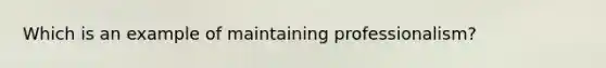 Which is an example of maintaining professionalism?