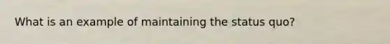 What is an example of maintaining the status quo?