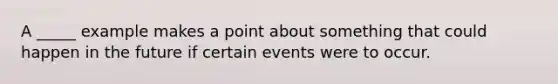 A _____ example makes a point about something that could happen in the future if certain events were to occur.