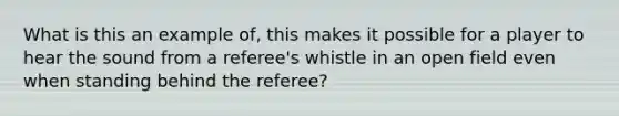 What is this an example of, this makes it possible for a player to hear the sound from a referee's whistle in an open field even when standing behind the referee?