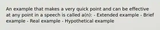 An example that makes a very quick point and can be effective at any point in a speech is called a(n): - Extended example - Brief example - Real example - Hypothetical example