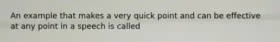 An example that makes a very quick point and can be effective at any point in a speech is called