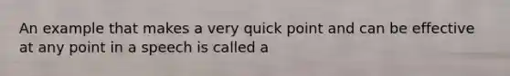 An example that makes a very quick point and can be effective at any point in a speech is called a