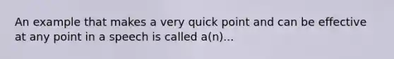 An example that makes a very quick point and can be effective at any point in a speech is called a(n)...