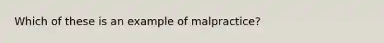 Which of these is an example of malpractice?