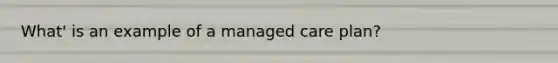 What' is an example of a managed care plan?