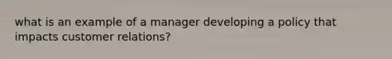 what is an example of a manager developing a policy that impacts customer relations?