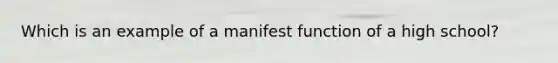 Which is an example of a manifest function of a high school?