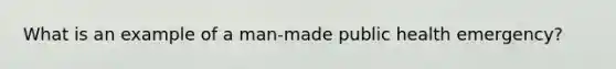 What is an example of a man-made public health emergency?