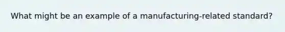 What might be an example of a manufacturing-related standard?