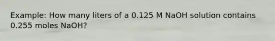 Example: How many liters of a 0.125 M NaOH solution contains 0.255 moles NaOH?