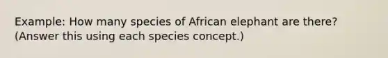 Example: How many species of African elephant are there? (Answer this using each species concept.)