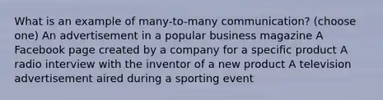 What is an example of many-to-many communication? (choose one) An advertisement in a popular business magazine A Facebook page created by a company for a specific product A radio interview with the inventor of a new product A television advertisement aired during a sporting event