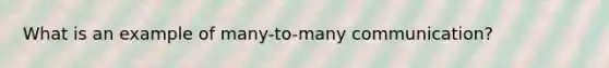 What is an example of many-to-many communication?