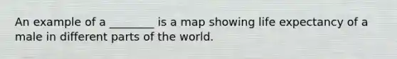 An example of a ________ is a map showing life expectancy of a male in different parts of the world.