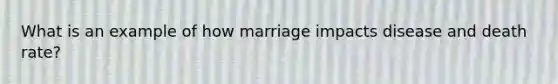 What is an example of how marriage impacts disease and death rate?