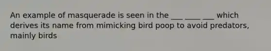 An example of masquerade is seen in the ___ ____ ___ which derives its name from mimicking bird poop to avoid predators, mainly birds