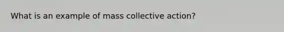 What is an example of mass collective action?