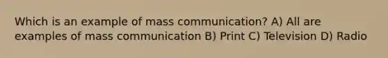 Which is an example of mass communication? A) All are examples of mass communication B) Print C) Television D) Radio