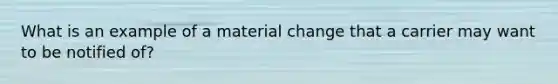 What is an example of a material change that a carrier may want to be notified of?