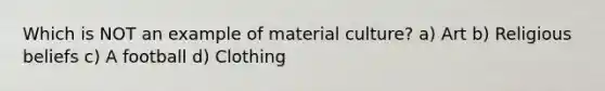 Which is NOT an example of material culture? a) Art b) Religious beliefs c) A football d) Clothing