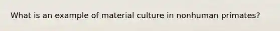 What is an example of material culture in nonhuman primates?