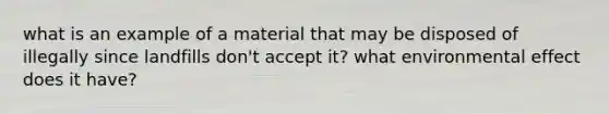 what is an example of a material that may be disposed of illegally since landfills don't accept it? what environmental effect does it have?