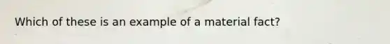 Which of these is an example of a material fact?