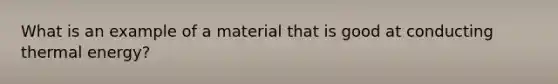 What is an example of a material that is good at conducting thermal energy?