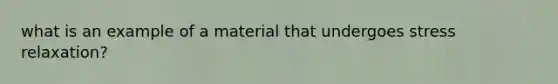 what is an example of a material that undergoes stress relaxation?