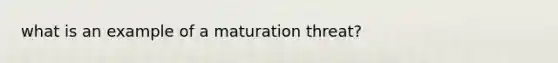 what is an example of a maturation threat?