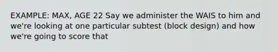 EXAMPLE: MAX, AGE 22 Say we administer the WAIS to him and we're looking at one particular subtest (block design) and how we're going to score that