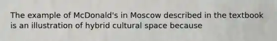 The example of McDonald's in Moscow described in the textbook is an illustration of hybrid cultural space because