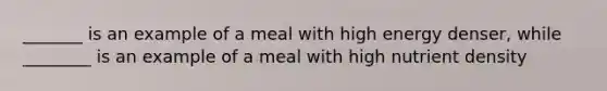 _______ is an example of a meal with high energy denser, while ________ is an example of a meal with high nutrient density