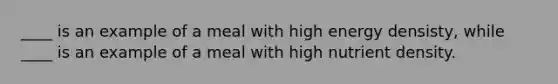 ____ is an example of a meal with high energy densisty, while ____ is an example of a meal with high nutrient density.