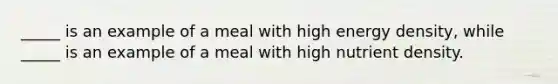 _____ is an example of a meal with high energy density, while _____ is an example of a meal with high nutrient density.