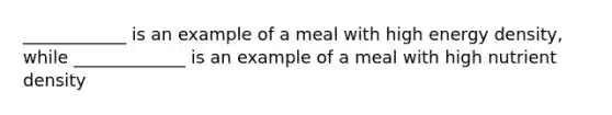 ____________ is an example of a meal with high energy density, while _____________ is an example of a meal with high nutrient density